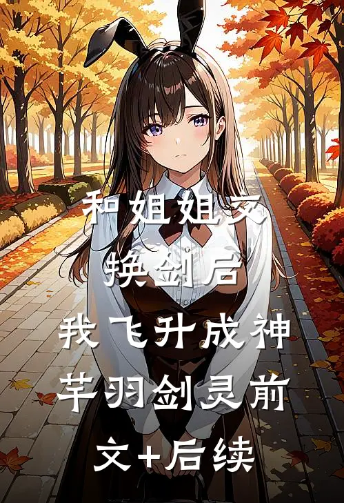 和姐姐交换剑后，我飞升成神芊羽剑灵前文+后续