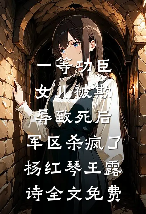 一等功臣女儿被欺辱致死后，军区杀疯了杨红琴王露诗全文免费