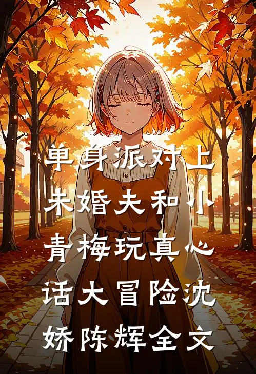 单身派对上，未婚夫和小青梅玩真心话大冒险沈娇陈辉全文