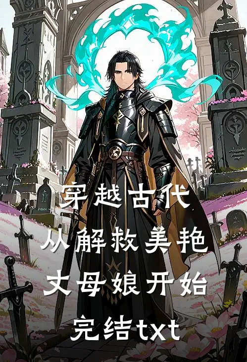 穿越古代，从解救美艳丈母娘开始完结txt