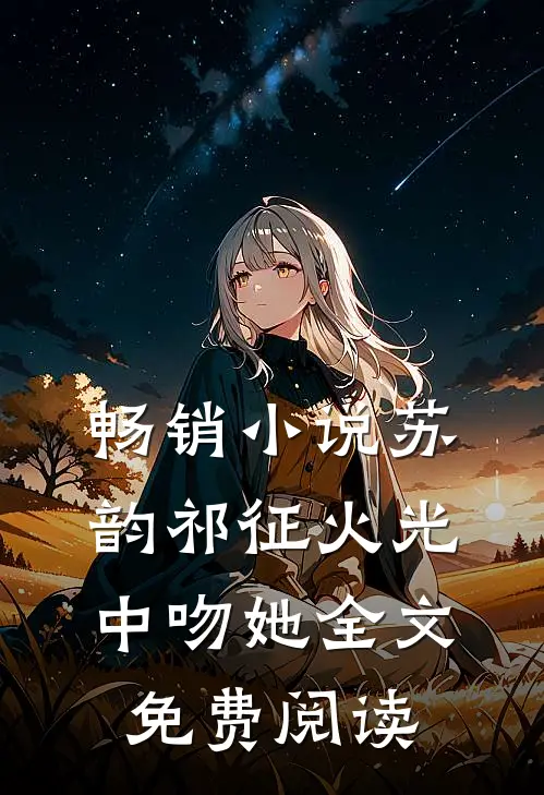畅销小说苏韵祁征火光中吻她全文免费阅读