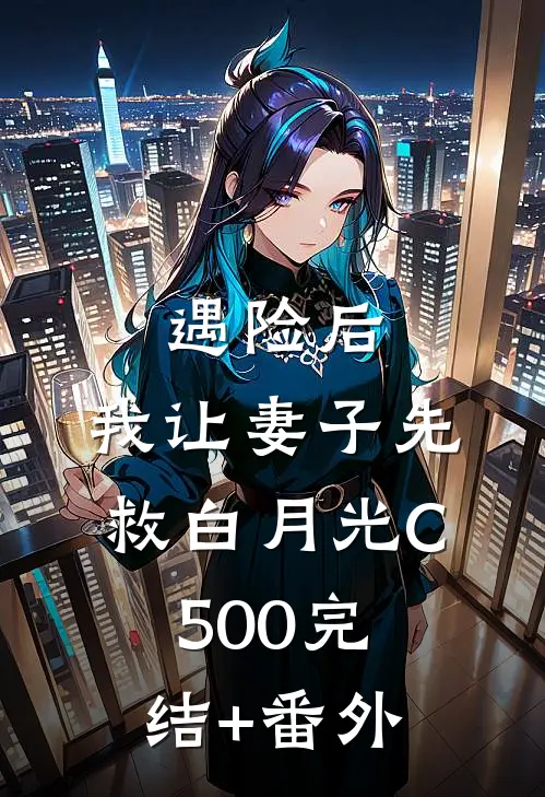 遇险后，我让妻子先救白月光C500完结+番外