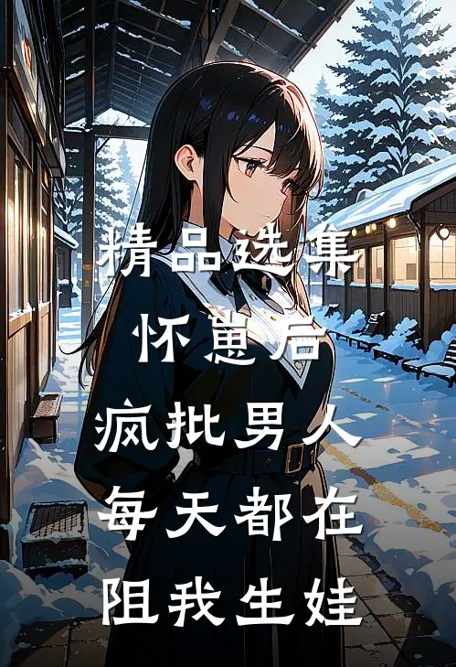 精品选集怀崽后，疯批男人每天都在阻我生娃