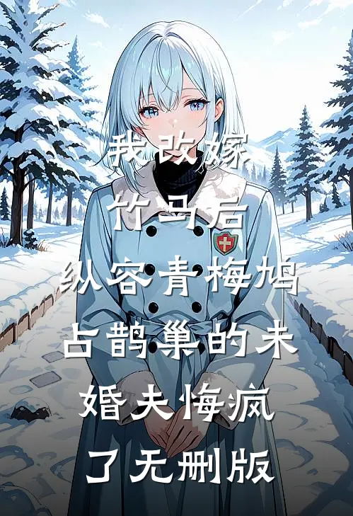 我改嫁竹马后，纵容青梅鸠占鹊巢的未婚夫悔疯了无删版