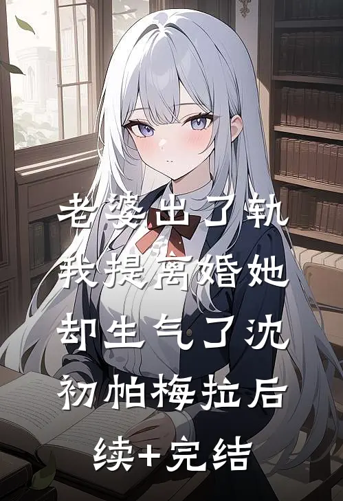老婆出了轨，我提离婚她却生气了沈初帕梅拉后续+完结