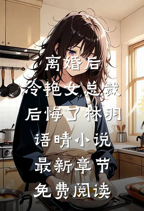 离婚后，冷艳女总裁后悔了林羽语晴小说最新章节免费阅读