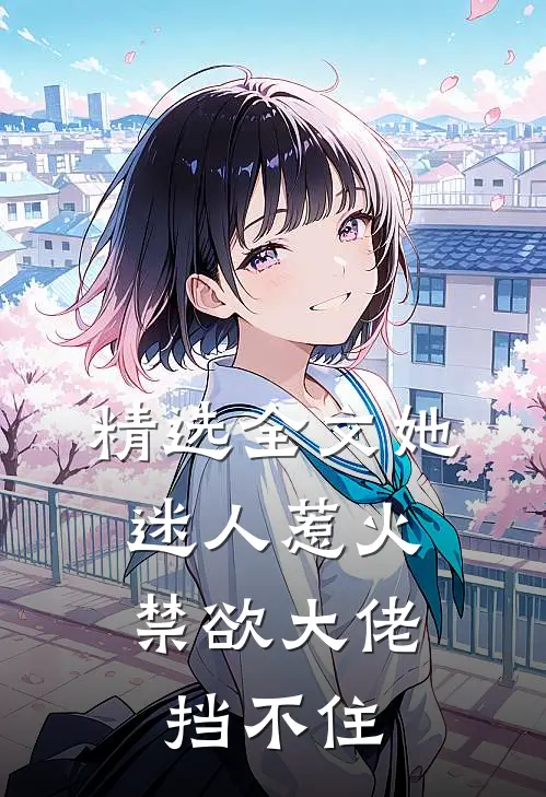 精选全文她迷人惹火，禁欲大佬挡不住