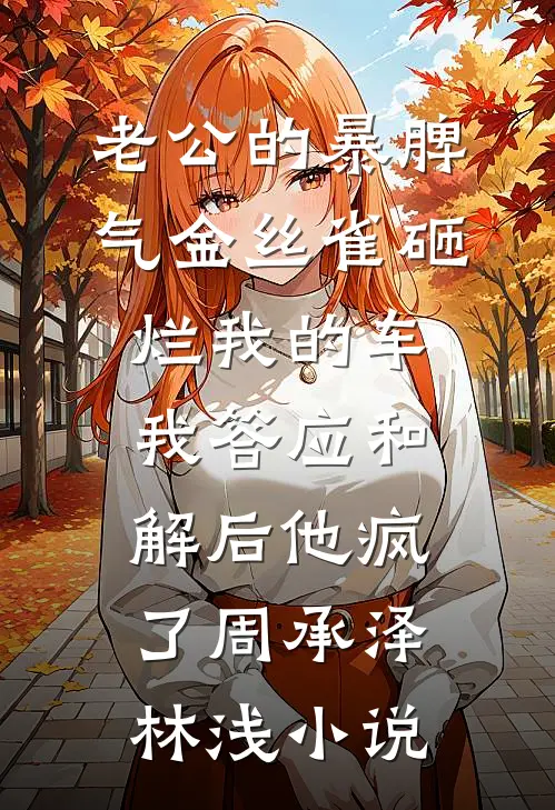 老公的暴脾气金丝雀砸烂我的车，我答应和解后他疯了周承泽林浅小说