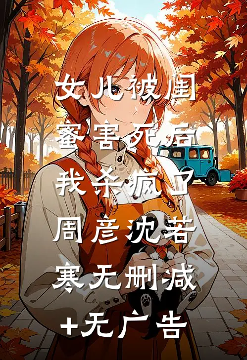 女儿被闺蜜害死后，我杀疯了周彦沈若寒无删减+无广告