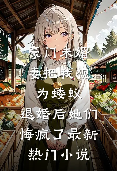 豪门未婚妻把我视为蝼蚁，退婚后她们悔疯了最新热门小说