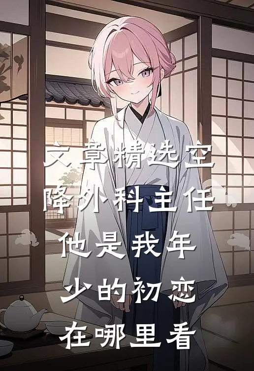 文章精选空降外科主任,他是我年少的初恋在哪里看