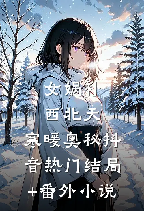 女娲补西北天：寒暖奥秘抖音热门结局+番外小说
