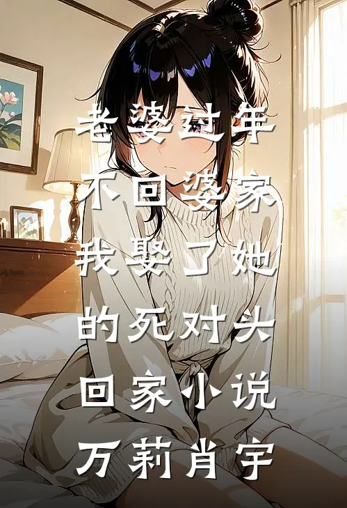 老婆过年不回婆家，我娶了她的死对头回家小说万莉肖宇