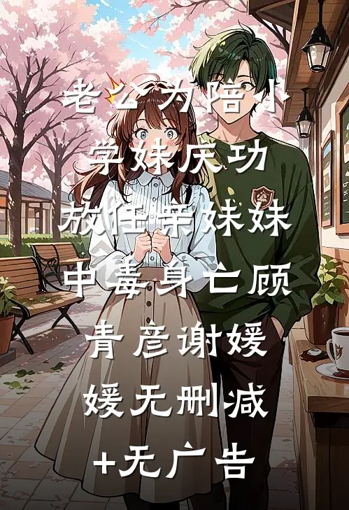 老公为陪小学妹庆功，放任亲妹妹中毒身亡顾青彦谢媛媛无删减+无广告