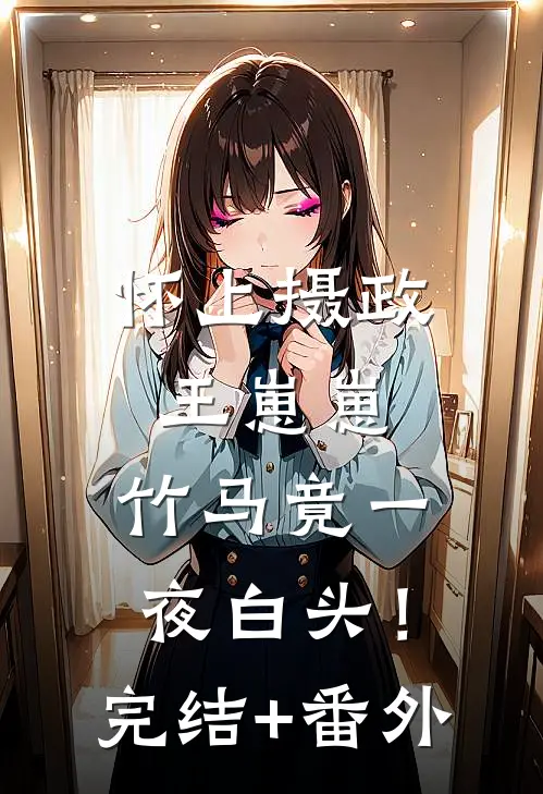 怀上摄政王崽崽，竹马竟一夜白头！完结+番外