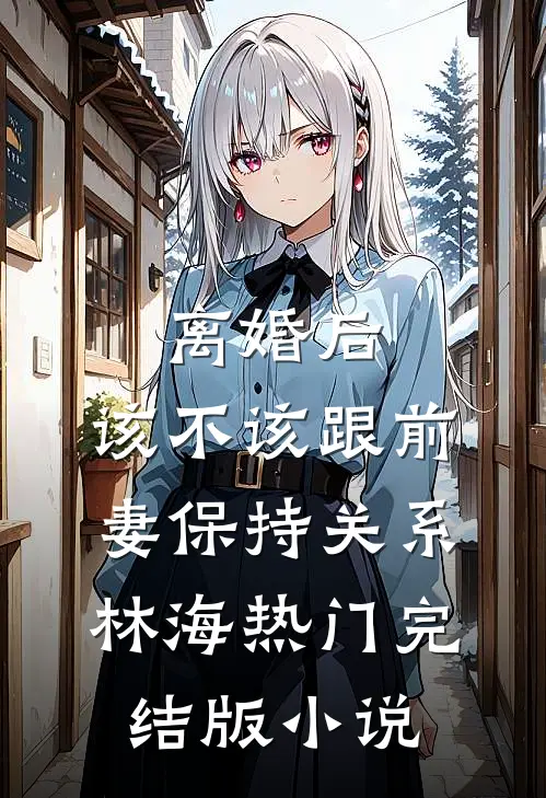 离婚后，该不该跟前妻保持关系林海热门完结版小说