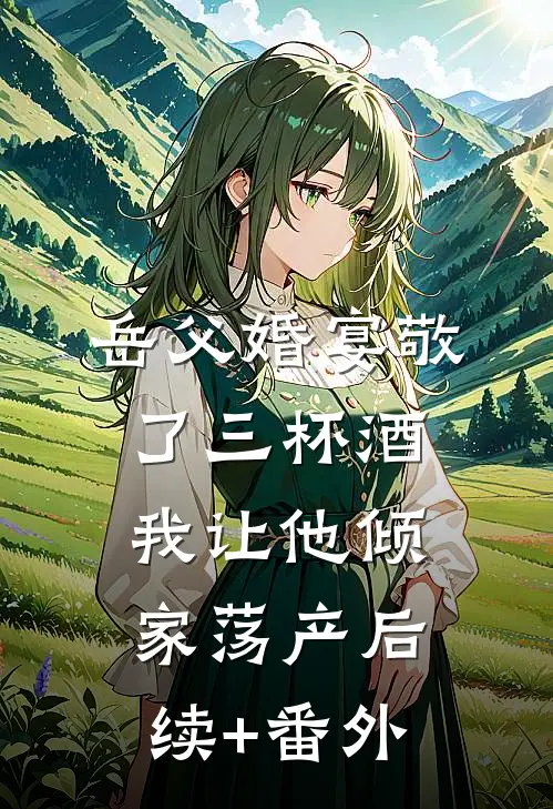 岳父婚宴敬了三杯酒，我让他倾家荡产后续+番外