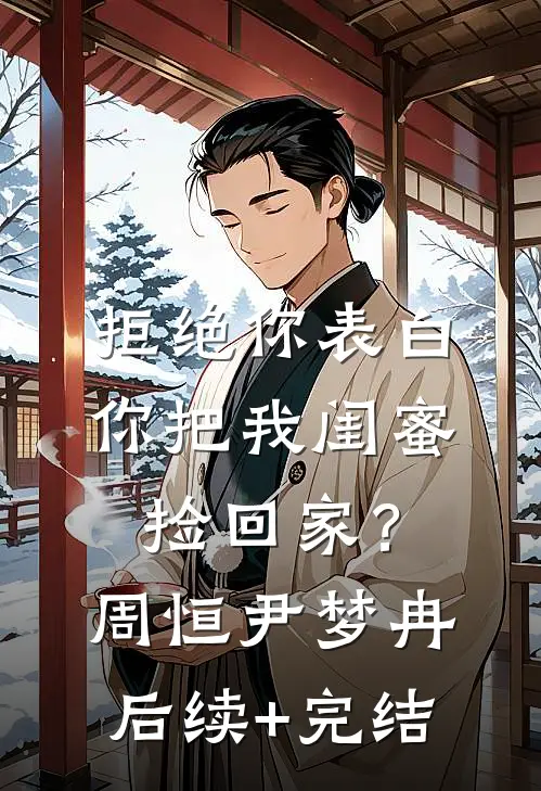 拒绝你表白，你把我闺蜜捡回家？周恒尹梦冉后续+完结
