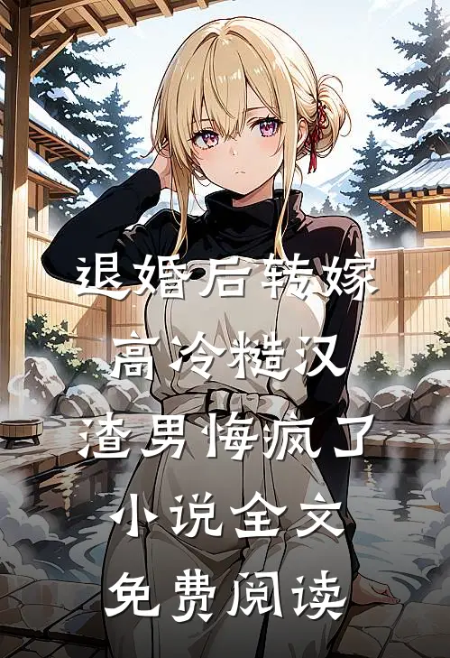退婚后转嫁高冷糙汉，渣男悔疯了小说全文免费阅读