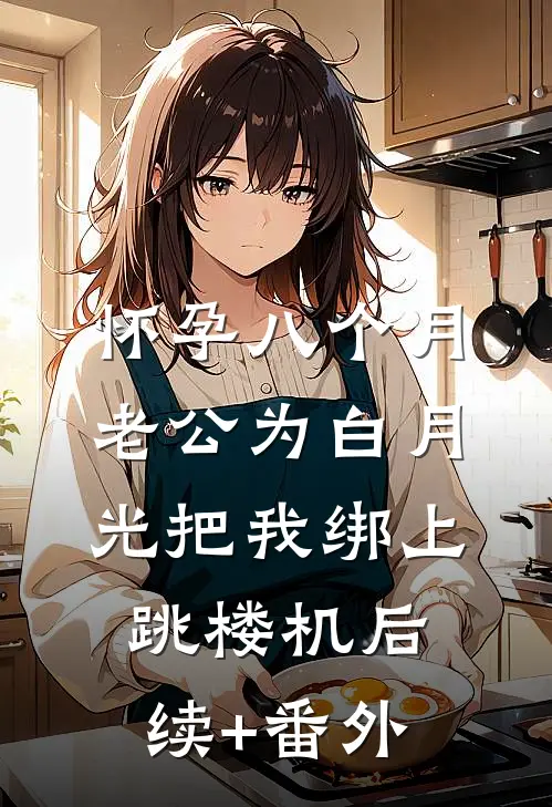 怀孕八个月，老公为白月光把我绑上跳楼机后续+番外