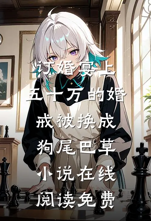 订婚宴上，五十万的婚戒被换成狗尾巴草小说在线阅读免费