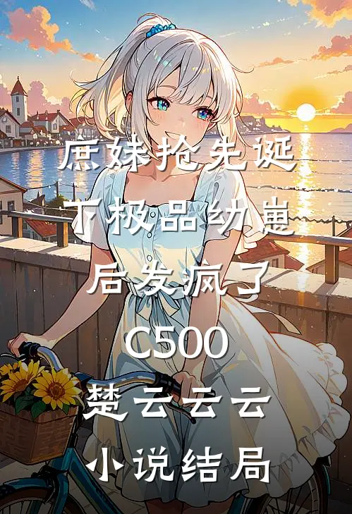 庶妹抢先诞下极品幼崽后发疯了C500楚云云云小说结局