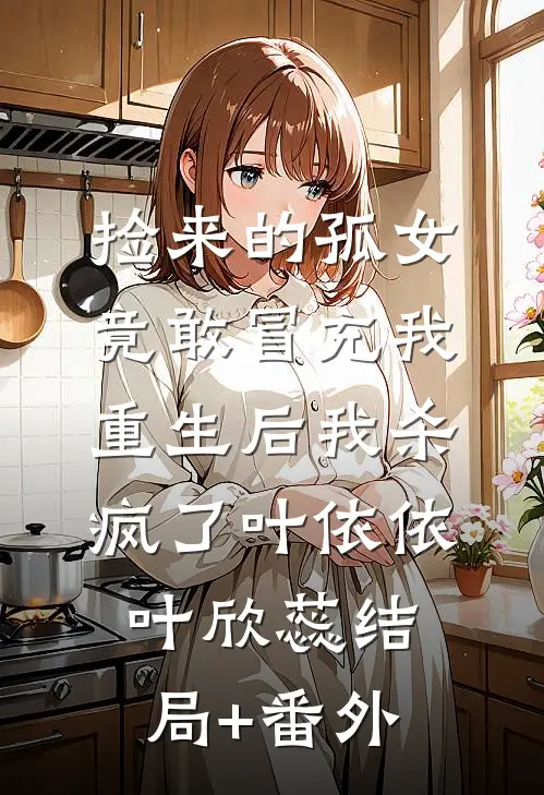 捡来的孤女竟敢冒充我，重生后我杀疯了叶依依叶欣蕊结局+番外