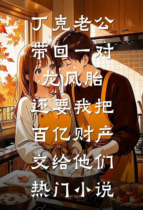 丁克老公带回一对龙凤胎，还要我把百亿财产交给他们热门小说