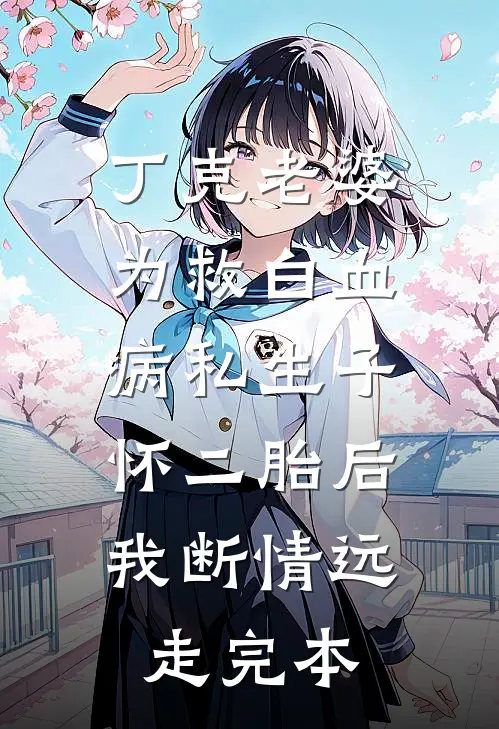 丁克老婆为救白血病私生子怀二胎后，我断情远走完本