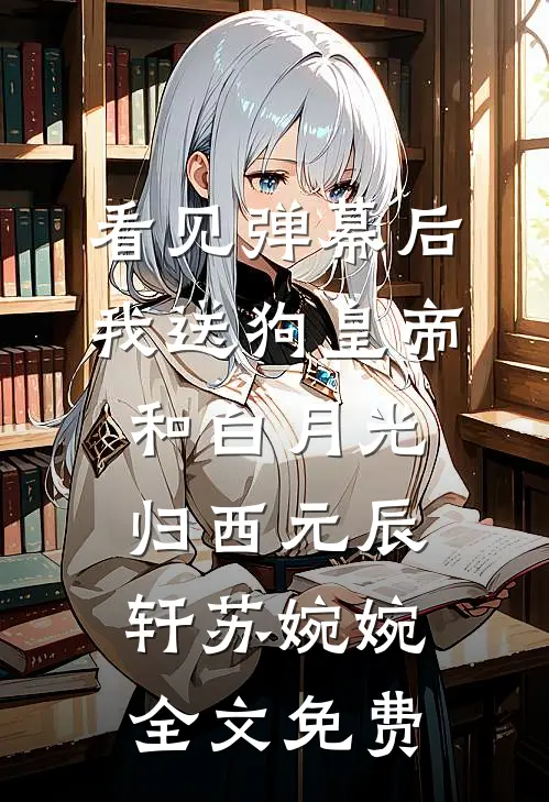 看见弹幕后，我送狗皇帝和白月光归西元辰轩苏婉婉全文免费
