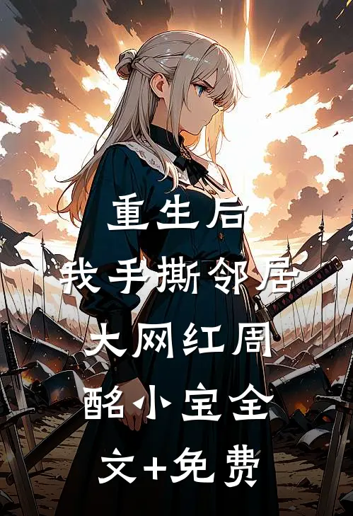 重生后，我手撕邻居大网红周酩小宝全文+免费