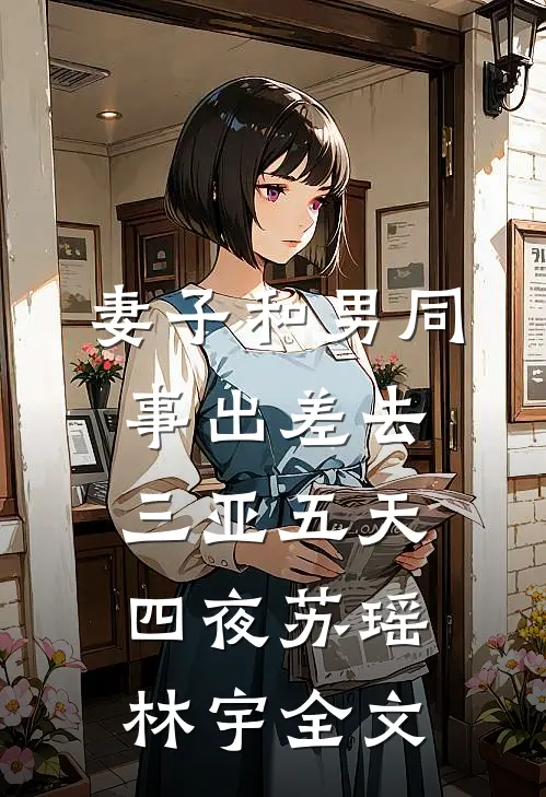 妻子和男同事出差去三亚五天四夜苏瑶林宇全文