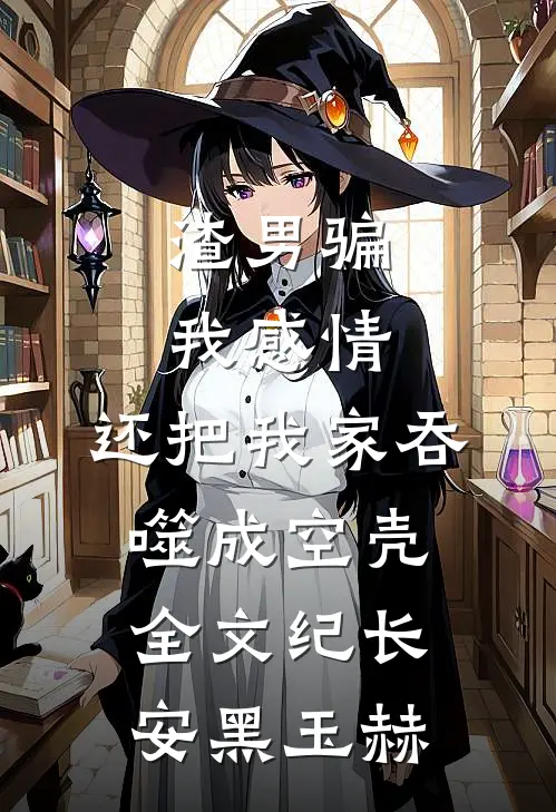 渣男骗我感情，还把我家吞噬成空壳全文纪长安黑玉赫