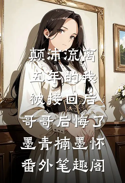 颠沛流离五年的我被接回后，哥哥后悔了：墨青楠墨怀番外笔趣阁