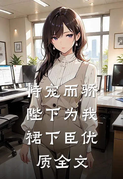 恃宠而骄，陛下为我裙下臣优质全文