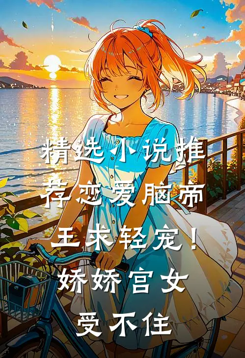 精选小说推荐恋爱脑帝王求轻宠！娇娇宫女受不住