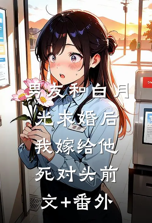 男友和白月光求婚后，我嫁给他死对头前文+番外