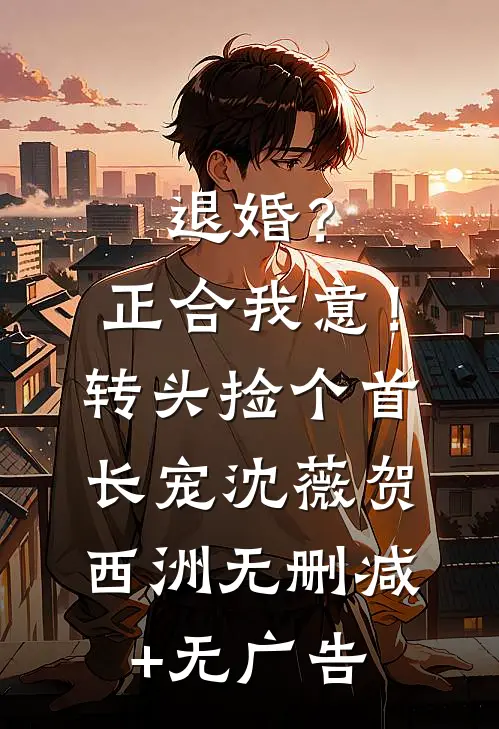 退婚？正合我意！转头捡个首长宠沈薇贺西洲无删减+无广告