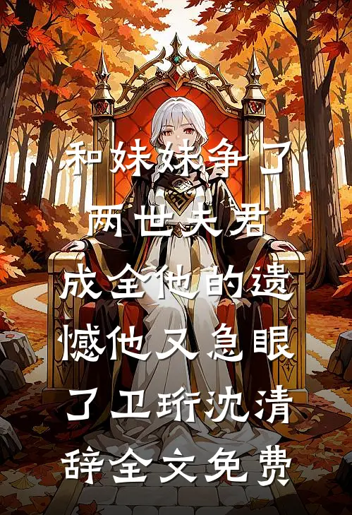 和妹妹争了两世夫君，成全他的遗憾他又急眼了卫珩沈清辞全文免费