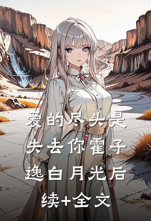 爱的尽头是失去你霍子逸白月光后续+全文