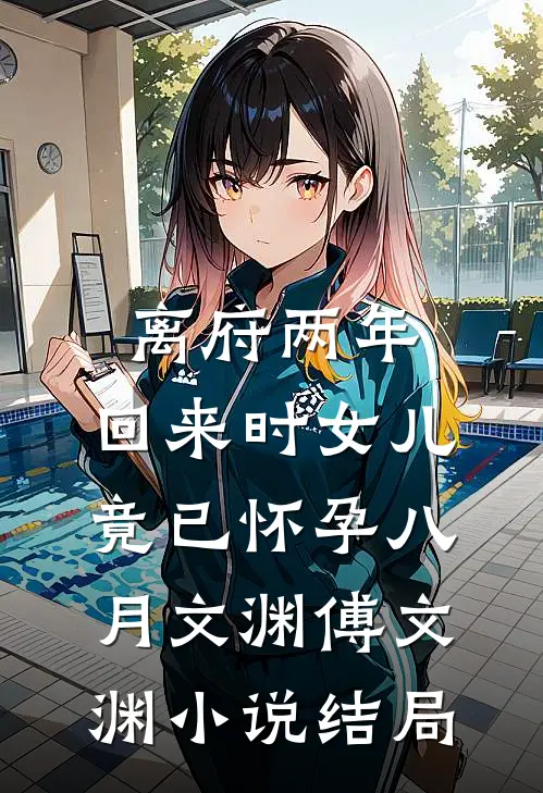 离府两年，回来时女儿竟已怀孕八月文渊傅文渊小说结局
