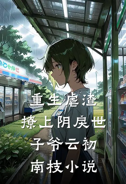 重生虐渣：撩上阴戾世子爷云初南枝小说