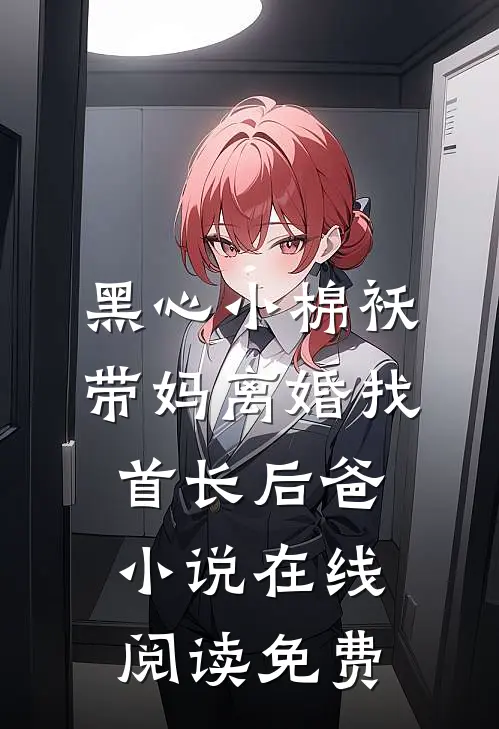 黑心小棉袄，带妈离婚找首长后爸小说在线阅读免费