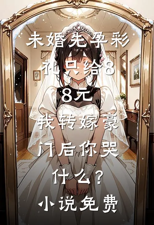 未婚先孕彩礼只给8.8元，我转嫁豪门后你哭什么？小说免费