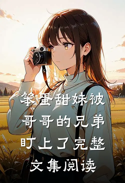 笨蛋甜妹被哥哥的兄弟盯上了完整文集阅读