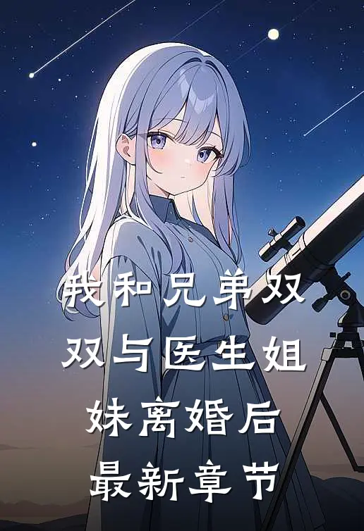 我和兄弟双双与医生姐妹离婚后最新章节