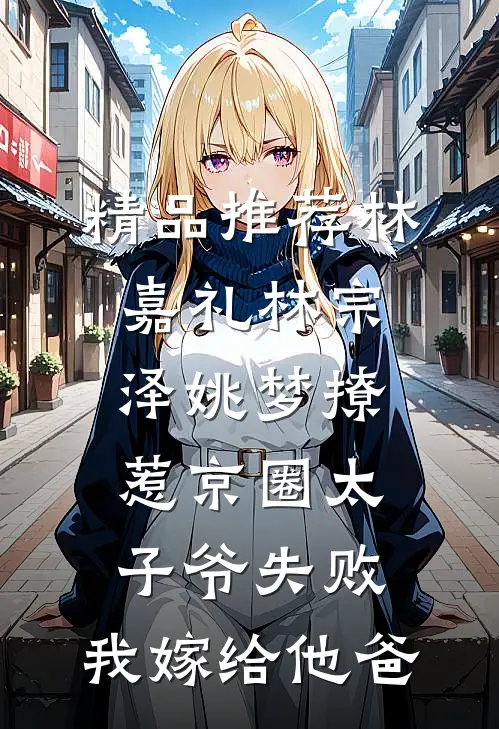 精品推荐林嘉礼林宗泽姚梦_(撩惹京圈太子爷失败,我嫁给他爸)