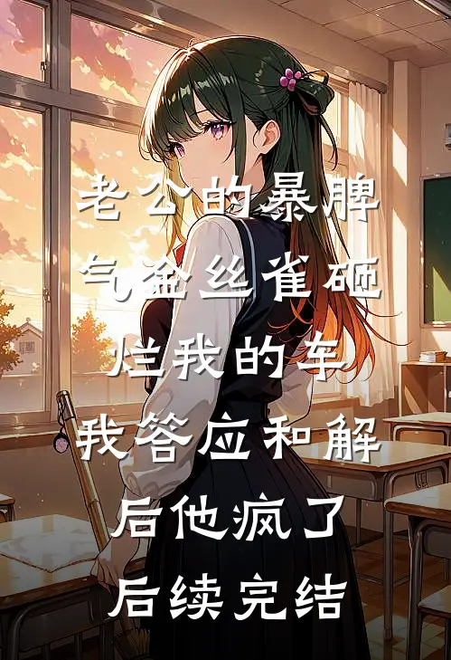 老公的暴脾气金丝雀砸烂我的车，我答应和解后他疯了后续完结