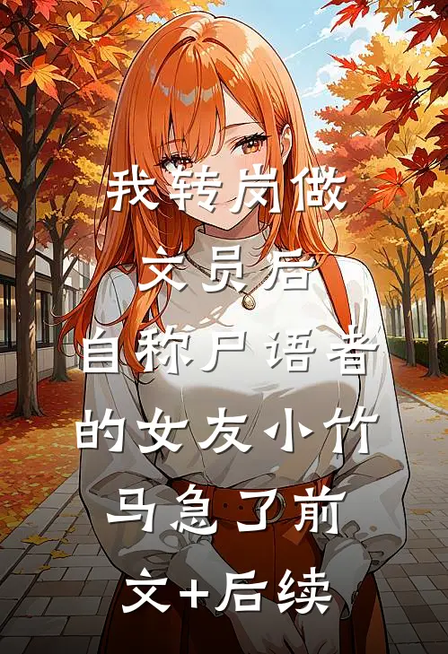 我转岗做文员后，自称尸语者的女友小竹马急了前文+后续