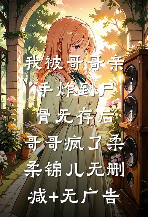 我被哥哥亲手炸到尸骨无存后，哥哥疯了柔柔锦儿无删减+无广告